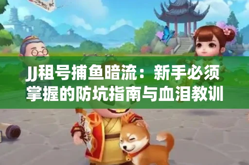 JJ租号捕鱼暗流：新手必须掌握的防坑指南与血泪教训